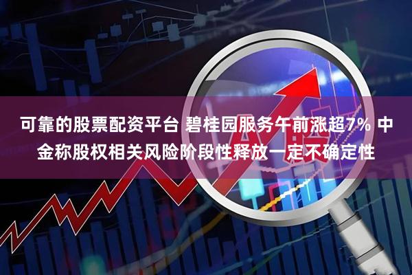 可靠的股票配资平台 碧桂园服务午前涨超7% 中金称股权相关风险阶段性释放一定不确定性