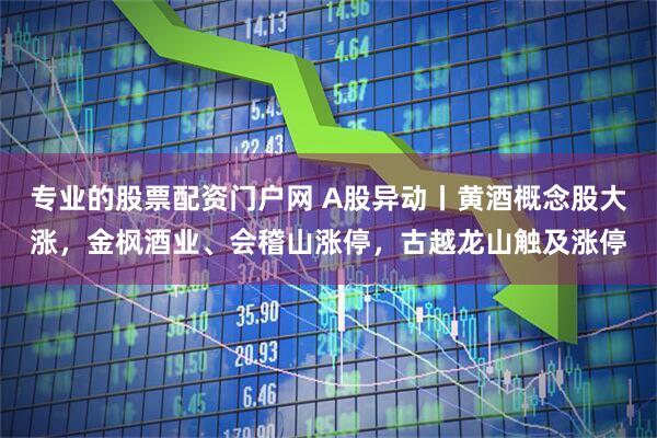 专业的股票配资门户网 A股异动丨黄酒概念股大涨，金枫酒业、会稽山涨停，古越龙山触及涨停