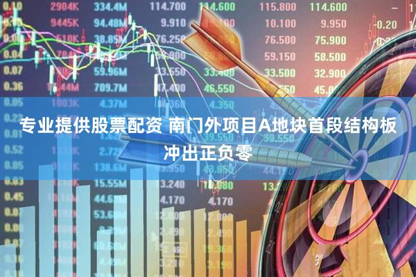 专业提供股票配资 南门外项目A地块首段结构板冲出正负零