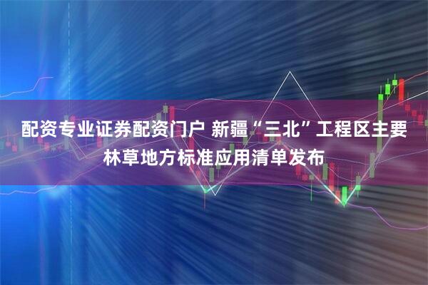 配资专业证券配资门户 新疆“三北”工程区主要林草地方标准应用清单发布