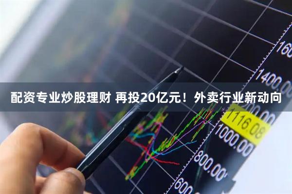 配资专业炒股理财 再投20亿元！外卖行业新动向