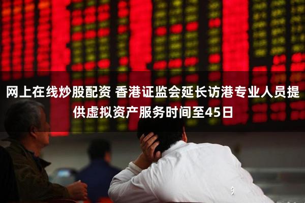 网上在线炒股配资 香港证监会延长访港专业人员提供虚拟资产服务时间至45日