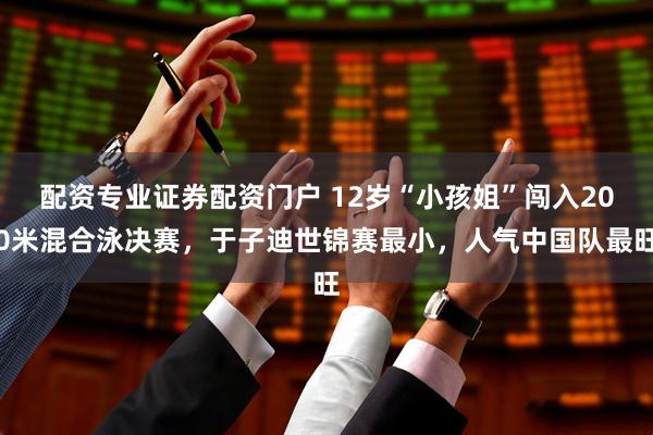 配资专业证券配资门户 12岁“小孩姐”闯入200米混合泳决赛，于子迪世锦赛最小，人气中国队最旺