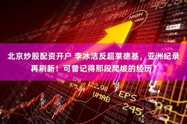 北京炒股配资开户 李冰洁反超莱德基，亚洲纪录再刷新！可曾记得那段爬坡的经历？