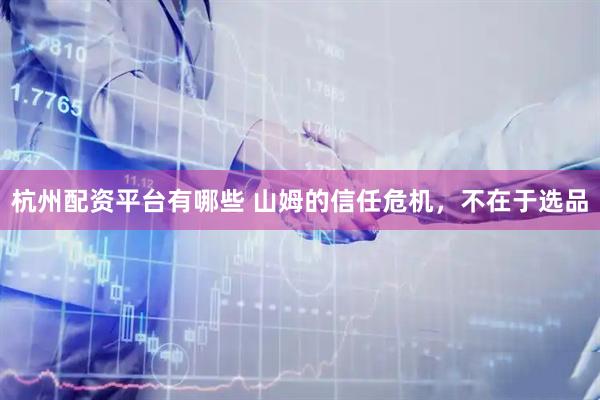 杭州配资平台有哪些 山姆的信任危机，不在于选品