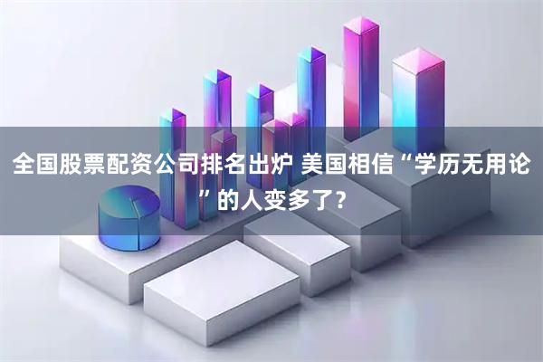全国股票配资公司排名出炉 美国相信“学历无用论”的人变多了？