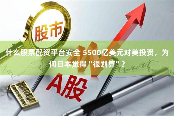 什么股票配资平台安全 5500亿美元对美投资，为何日本觉得“很划算”?