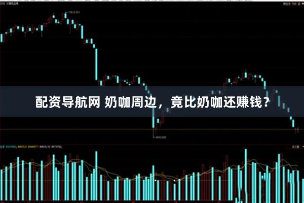 配资导航网 奶咖周边，竟比奶咖还赚钱？