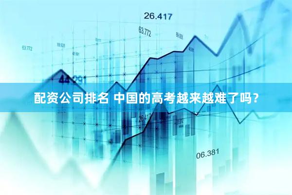 配资公司排名 中国的高考越来越难了吗？