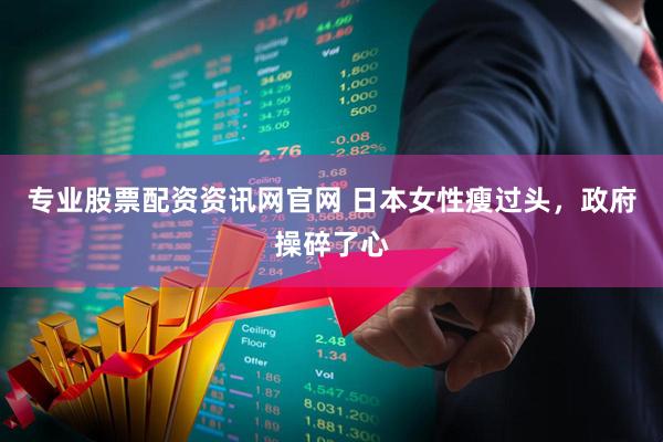 专业股票配资资讯网官网 日本女性瘦过头，政府操碎了心