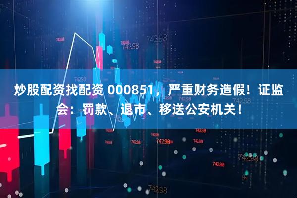 炒股配资找配资 000851，严重财务造假！证监会：罚款、退市、移送公安机关！