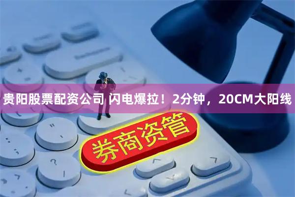 贵阳股票配资公司 闪电爆拉！2分钟，20CM大阳线