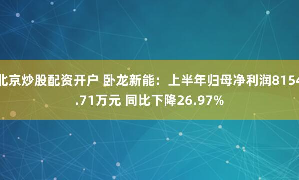北京炒股配资开户 卧龙新能：上半年归母净利润8154.71万元 同比下降26.97%