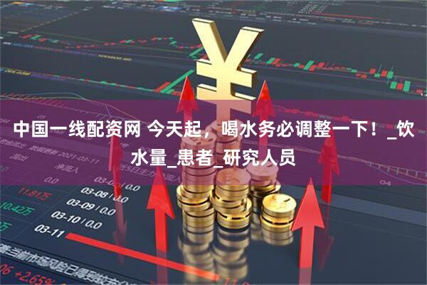 中国一线配资网 今天起，喝水务必调整一下！_饮水量_患者_研究人员