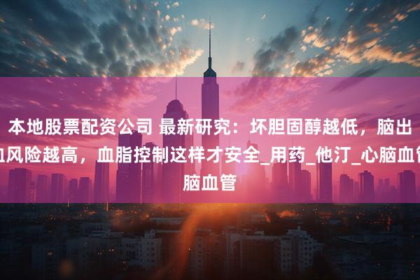 本地股票配资公司 最新研究：坏胆固醇越低，脑出血风险越高，血脂控制这样才安全_用药_他汀_心脑血管