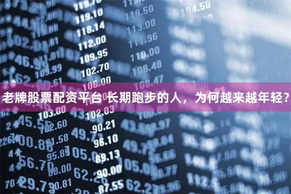 老牌股票配资平台 长期跑步的人，为何越来越年轻？