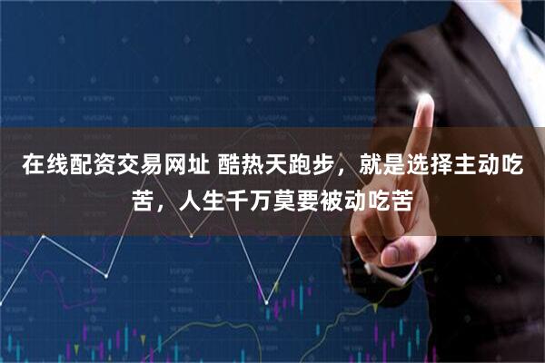 在线配资交易网址 酷热天跑步，就是选择主动吃苦，人生千万莫要被动吃苦