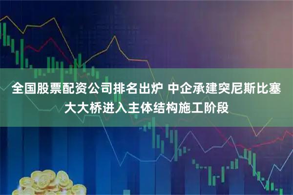 全国股票配资公司排名出炉 中企承建突尼斯比塞大大桥进入主体结构施工阶段