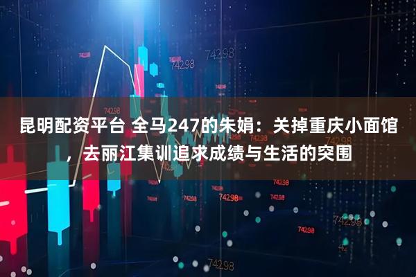 昆明配资平台 全马247的朱娟：关掉重庆小面馆，去丽江集训追求成绩与生活的突围