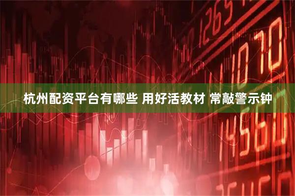 杭州配资平台有哪些 用好活教材 常敲警示钟