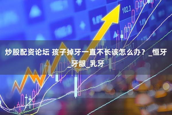 炒股配资论坛 孩子掉牙一直不长该怎么办？_恒牙_牙龈_乳牙