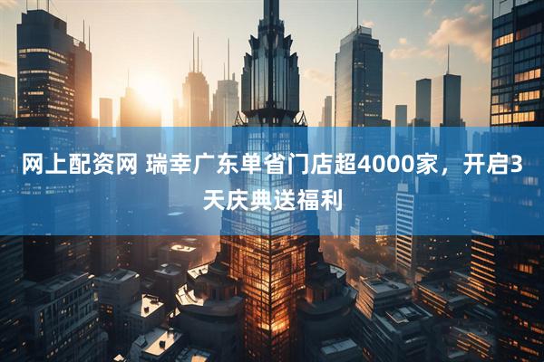 网上配资网 瑞幸广东单省门店超4000家，开启3天庆典送福利