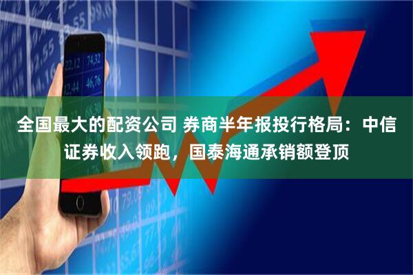 全国最大的配资公司 券商半年报投行格局：中信证券收入领跑，国泰海通承销额登顶