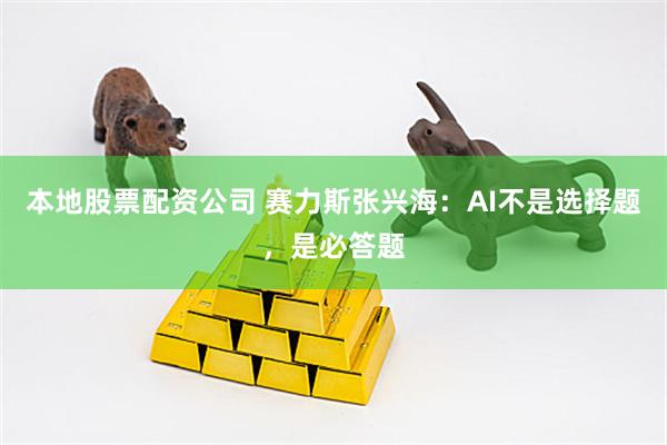 本地股票配资公司 赛力斯张兴海：AI不是选择题，是必答题