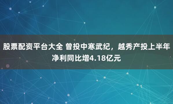股票配资平台大全 曾投中寒武纪，越秀产投上半年净利同比增4.18亿元