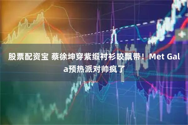 股票配资宝 蔡徐坤穿紫缎衬衫咬飘带！Met Gala预热派对帅疯了